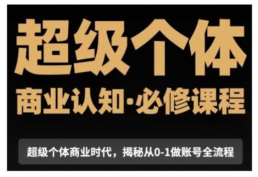 超级个体商业认知觉醒视频课,商业认知·必修课程揭秘从0-1账号全流程