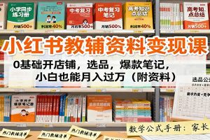 小红书教辅资料变现课：0基础开店铺，选品，爆款笔记，小白也能月入过万（附资料）