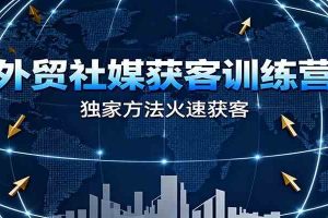 外贸社媒获客训练营，独家方法火速获客、提升成交，实现外贸降维打击（更新）