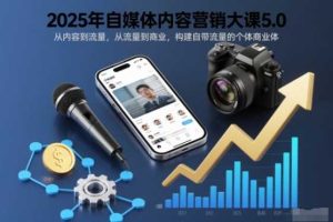 2025年自媒体内容营销大课5.0，从内容到流量，从流量到商业，构建自带流量的个体商业体