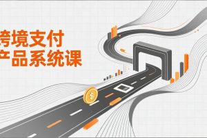 (17289期)跨境支付产品系统课,涵盖基础理论、通道解析、核心系统设计,附赠11套原型,助力升职加薪