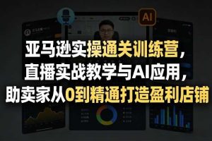 亚马逊实操通关训练营，直播实战教学与AI应用，助卖家从0到精通打造盈利店铺（更新5月8日）