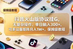 抖音火山版协议挂G，无复杂操作，单日躺入300+，可多设备矩阵月入1W+，保姆级教程【揭秘】