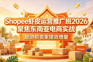 Shopee虾皮运营推广班2026,聚焦东南亚电商实战,助进阶卖家提效增量