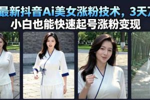 7月最新抖音Ai美女涨粉技术,3天万粉,小白也能快速起号涨粉变现