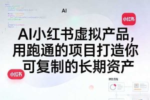 AI小红书虚拟产品,用跑通的项目打造你可复制的长期资产(更新0712)