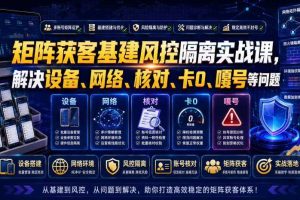矩阵获客基建风控隔离实战课,解决设备、网络、核对、卡0、嘎号等问题