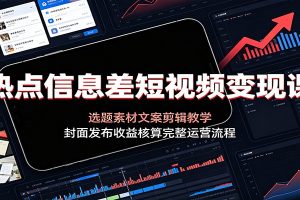 热点信息差短视频变现课:选题素材文案剪辑教学,封面发布收益核算完整运营流程
