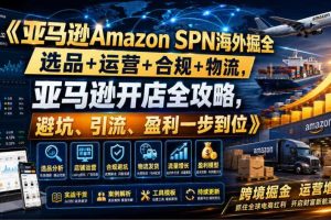 亚马逊Amazon SPN海外掘全,选品+运营+合规+物流,亚马逊开店全攻略,避坑、引流、盈利一步到位