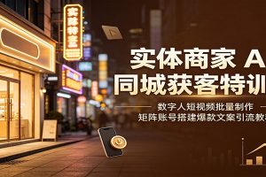 实体商家AI同城获客特训营:数字人短视频批量制作,矩阵账号搭建爆款文案引流教程