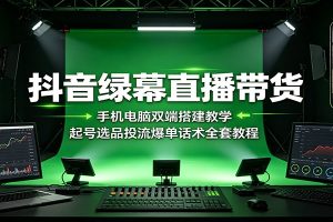 抖音绿幕直播带货:手机电脑双端搭建教学,起号选品投流爆单话术全套教程