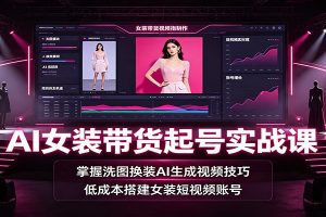 AI女装带货起号实战课:掌握洗图换装AI生成视频技巧,低成本搭建女装短视频账号