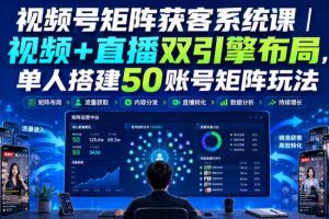 视频号矩阵获客系统课｜视频+直播双引擎布局，单人搭建50账号矩阵玩法，流量入池、搜索占位、全域引流沉淀私域全流程教学