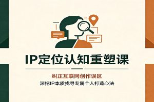 IP定位认知重塑课：纠正互联网创作误区，深挖IP本质找寻专属个人打造心法