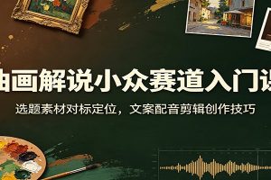 油画解说小众赛道入门课：选题素材对标定位，文案配音剪辑创作技巧