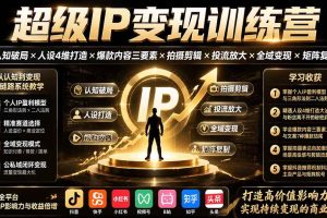 (19692期)超级IP变现训练营:认知破局×人设4维打造×爆款内容三要素×拍摄剪辑×投流放大×全域变现×矩阵复制