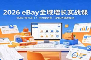 2026 eBay全域增长实战课：选品产品开发，广告流量运营，矩阵店铺规模化