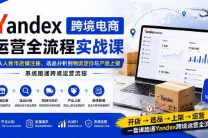 (20069期)Yandex跨境电商运营全流程实战课:从人民币店铺注册、选品分析到物流定价与产品上架,系统跑通跨境运营流程