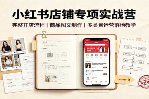 小红书店铺专项实战营:完整开店流程,商品图文制作,多类目运营落地教学