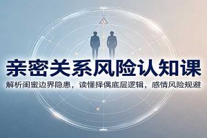 亲密关系风险认知课：解析闺蜜边界隐患，读懂择偶底层逻辑，感情风险规避