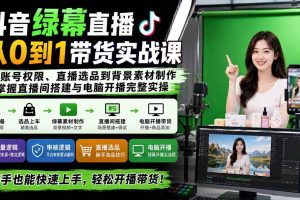 （20224期）抖音绿幕直播从0到1带货实战课：从账号权限、直播选品到背景素材制作，掌握直播间搭建与电脑开播完整实操