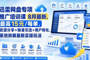 迅雷网盘专项推广培训课8月最新,最高15米/每单,资源分享+精准引流+用户转化,系统拆解最新实操玩法(更新0903)