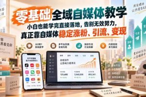 零基础全域自媒体教学，小白也能学完直接落地，告别无效努力，真正靠自媒体稳定涨粉、引流、变现