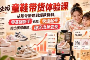 小朱妈童鞋带货体验课，从账号搭建到爆款复制，零基础新手也能快速起号、拍出质感爆款、稳定出单变现