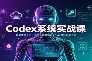 Codex系统实战课:部署注册入门,多行业任务落地,Skill开发万能公式