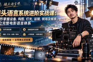 （20434期）镜头语言系统进阶实战课：18节掌握设备、构图、灯光、运镜、转场及帧率，建立完整电影语言体系