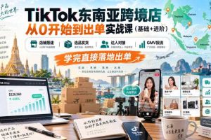 TikTok东南亚跨境店从0开始到出单实战课(基础+进阶),店铺搭建、选品发货、达人对接、GMV投流,学完直接落地出单