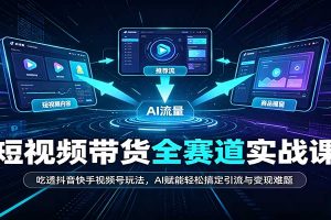 短视频带货全赛道：吃透抖音快手视频号玩法，AI赋能轻松搞定引流与变现难题